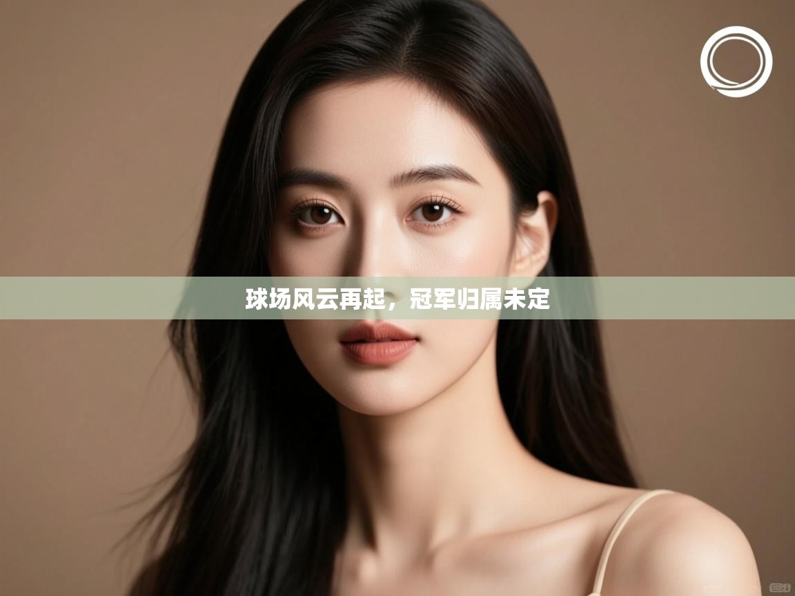 球场风云再起,冠军归属未定 第2张