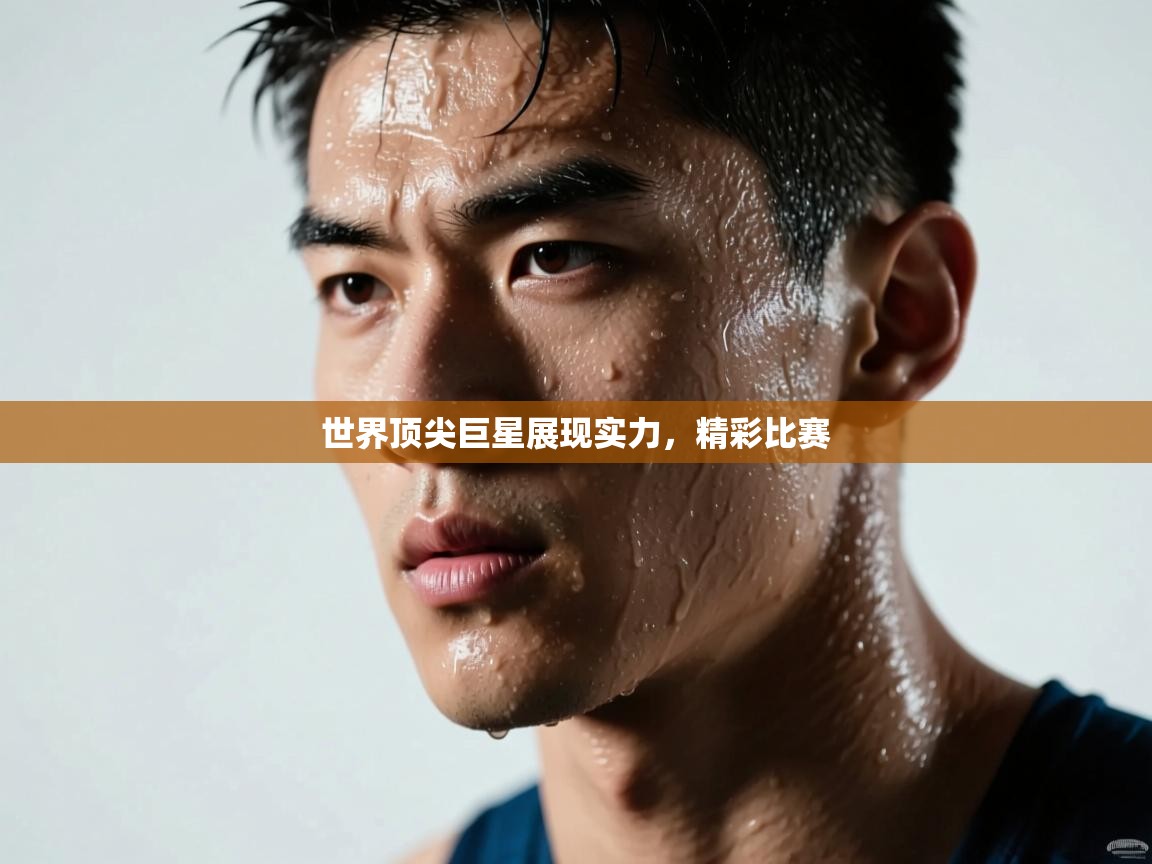 世界顶尖巨星展现实力,精彩比赛 第2张