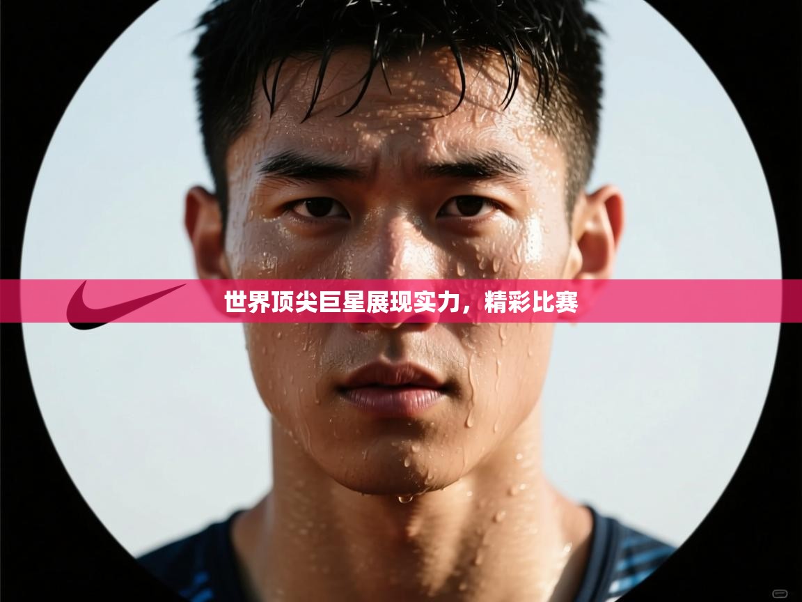 世界顶尖巨星展现实力,精彩比赛 第1张