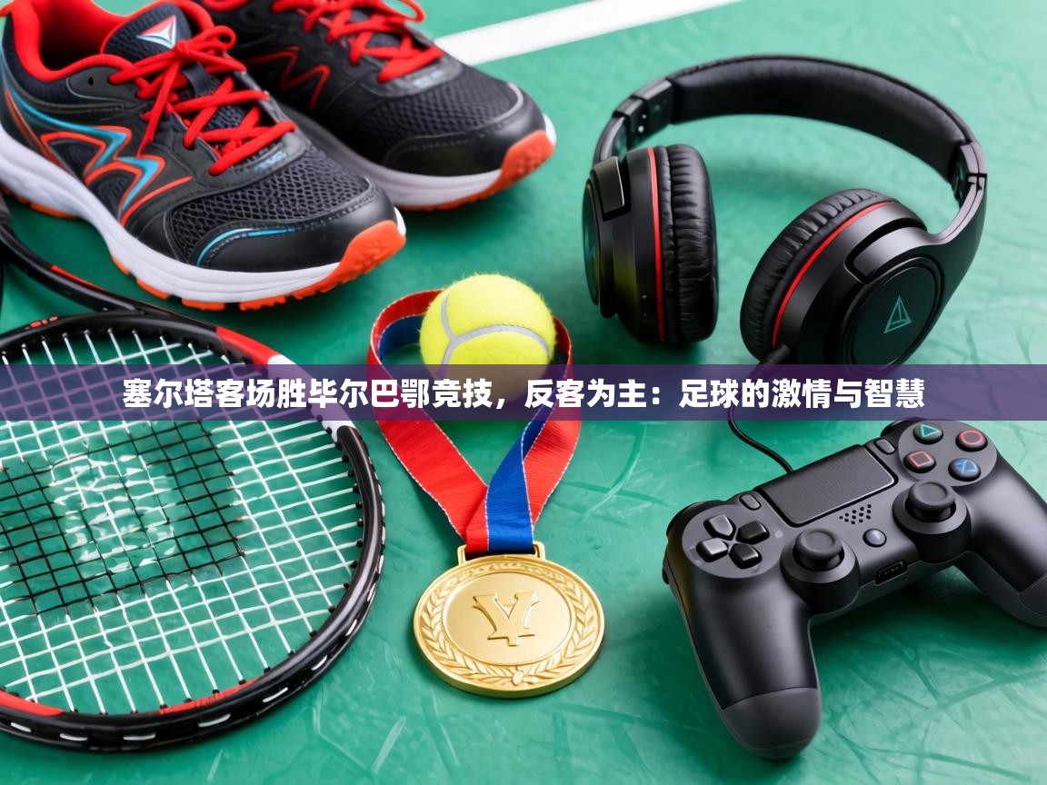 塞尔塔客场胜毕尔巴鄂竞技，反客为主：足球的激情与智慧  第1张