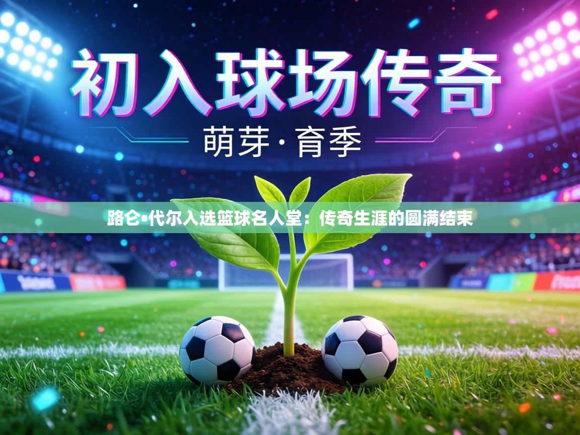 路仑•代尔入选篮球名人堂：传奇生涯的圆满结束  第2张