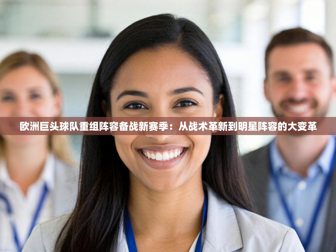 欧洲巨头球队重组阵容备战新赛季:从战术革新到明星阵容的大变革 第1张