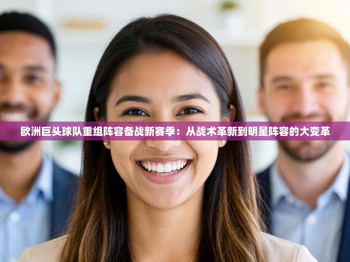 欧洲巨头球队重组阵容备战新赛季:从战术革新到明星阵容的大变革 第2张